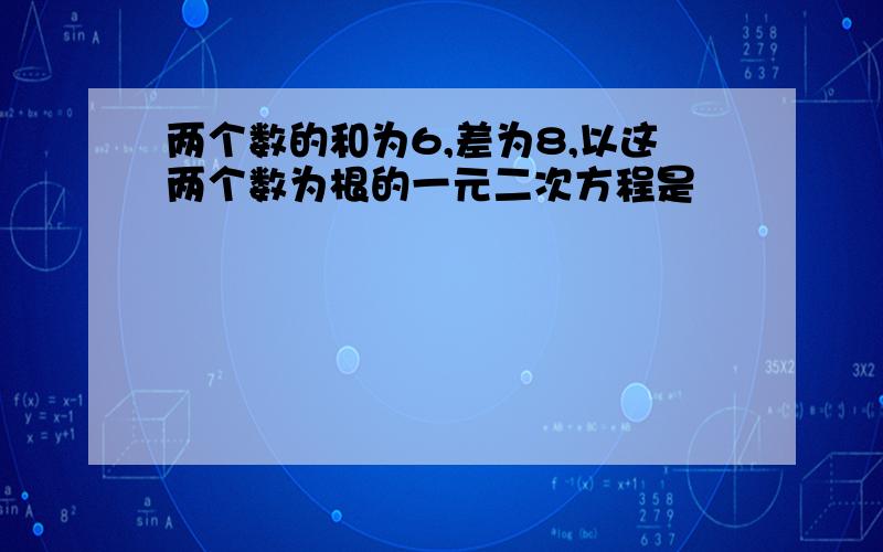 两个数的和为6,差为8,以这两个数为根的一元二次方程是