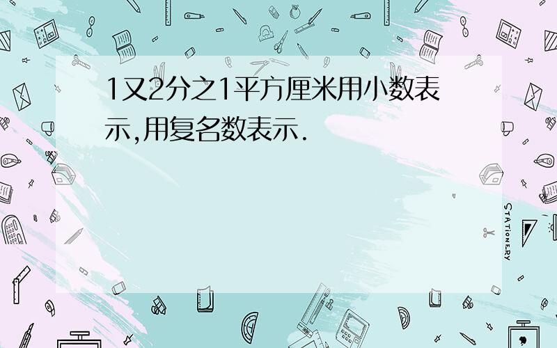 1又2分之1平方厘米用小数表示,用复名数表示.