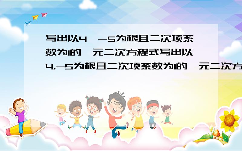 写出以4,-5为根且二次项系数为1的一元二次方程式写出以4，-5为根且二次项系数为1的一元二次方程式