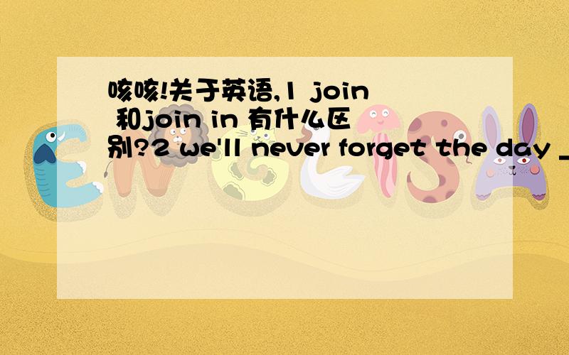 咳咳!关于英语,1 join 和join in 有什么区别?2 we'll never forget the day ______my friend came to see me.A that B whenB 为什么?3Do come to see him ,_____?A don't you B will you为什么?是祈使句吗?