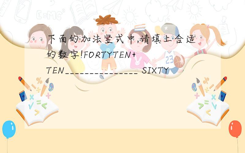 下面的加法竖式中,请填上合适的数字!FORTYTEN+ TEN_______________ SIXTY