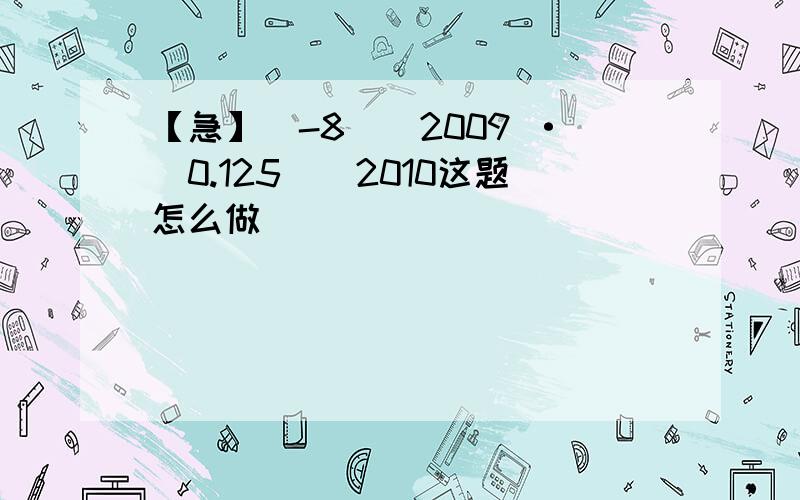 【急】(-8)^2009 ·(0.125)^2010这题怎么做