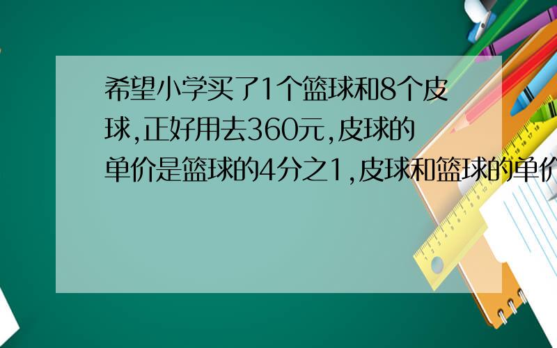 希望小学买了1个篮球和8个皮球,正好用去360元,皮球的单价是篮球的4分之1,皮球和篮球的单价是多少元