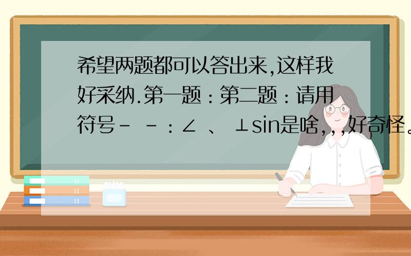 希望两题都可以答出来,这样我好采纳.第一题：第二题：请用符号- -：∠ 、 ⊥sin是啥,,,好奇怪。