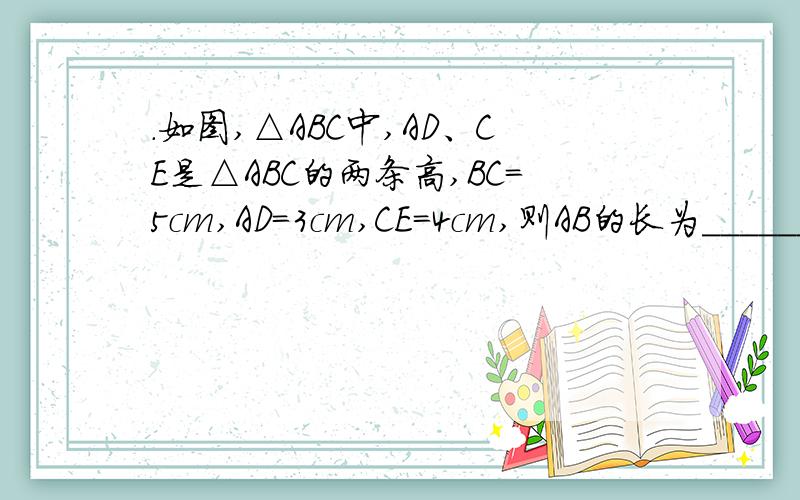 .如图,△ABC中,AD、CE是△ABC的两条高,BC＝5cm,AD＝3cm,CE＝4cm,则AB的长为______．