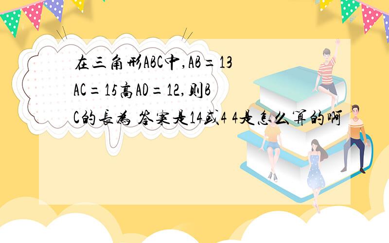 在三角形ABC中,AB=13AC=15高AD=12,则BC的长为 答案是14或4 4是怎么算的啊