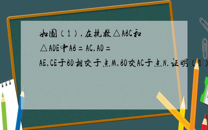 如图（1）,在执教△ABC和△ADE中AB=AC,AD=AE,CE于BD相交于点M,BD交AC于点N.证明（1）BD=CE (2)BD⊥C（3）当△ABC绕点A沿顺时针方向旋转如图（2）①②③位置时,上述结论是否成立?请选择其中一个图加