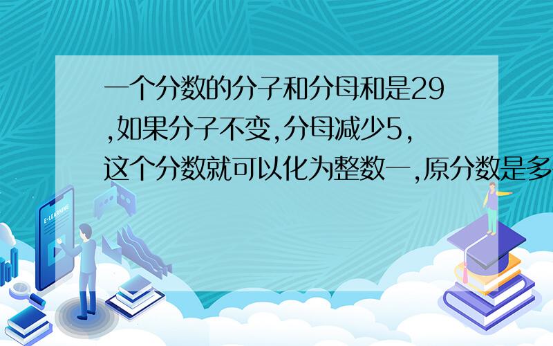 一个分数的分子和分母和是29,如果分子不变,分母减少5,这个分数就可以化为整数一,原分数是多少