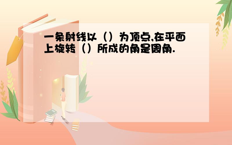 一条射线以（）为顶点,在平面上旋转（）所成的角是周角.