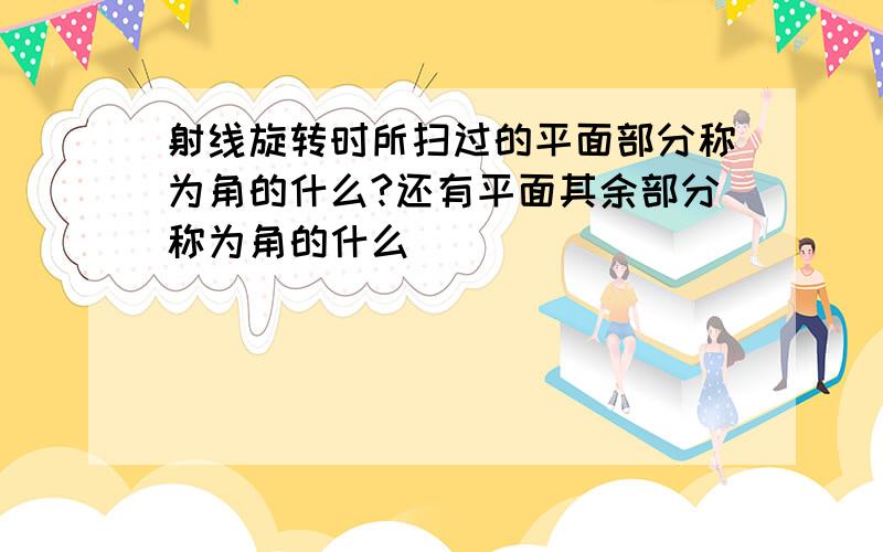 射线旋转时所扫过的平面部分称为角的什么?还有平面其余部分称为角的什么