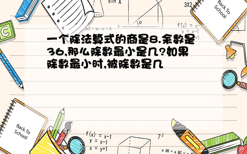 一个除法算式的商是8.余数是36,那么除数最小是几?如果除数最小时,被除数是几