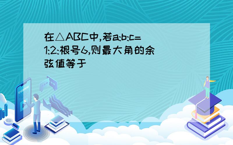 在△ABC中,若a:b:c=1:2:根号6,则最大角的余弦值等于