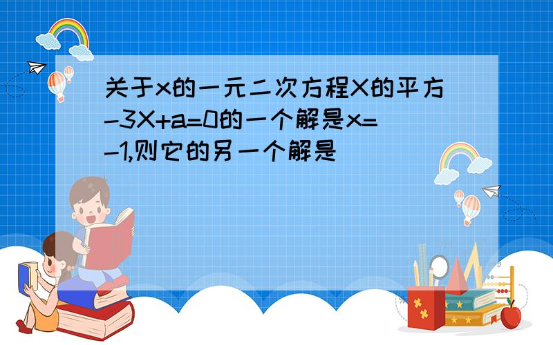 关于x的一元二次方程X的平方-3X+a=0的一个解是x=-1,则它的另一个解是