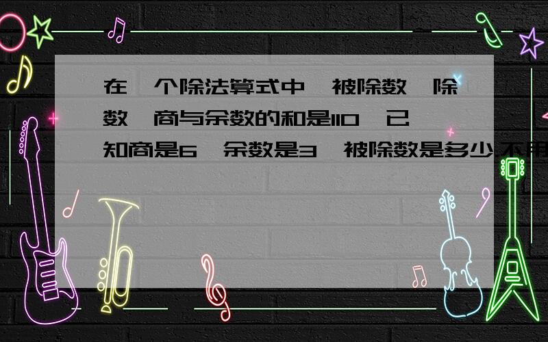 在一个除法算式中,被除数、除数、商与余数的和是110,已知商是6,余数是3,被除数是多少.不用方程式