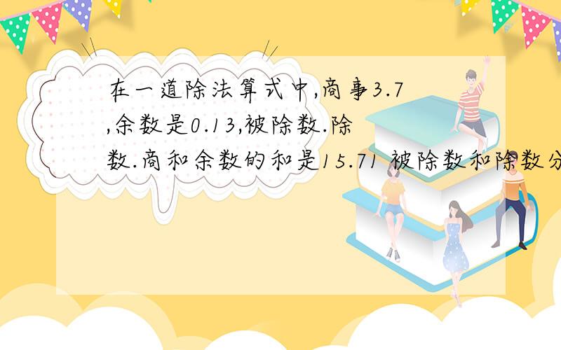 在一道除法算式中,商事3.7,余数是0.13,被除数.除数.商和余数的和是15.71 被除数和除数分别是多少?