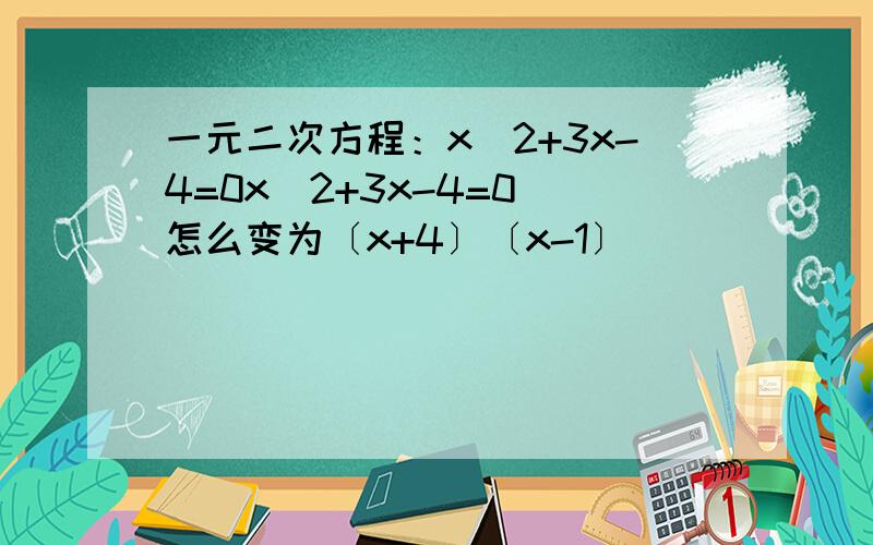 一元二次方程：x^2+3x-4=0x^2+3x-4=0 怎么变为〔x+4〕〔x-1〕