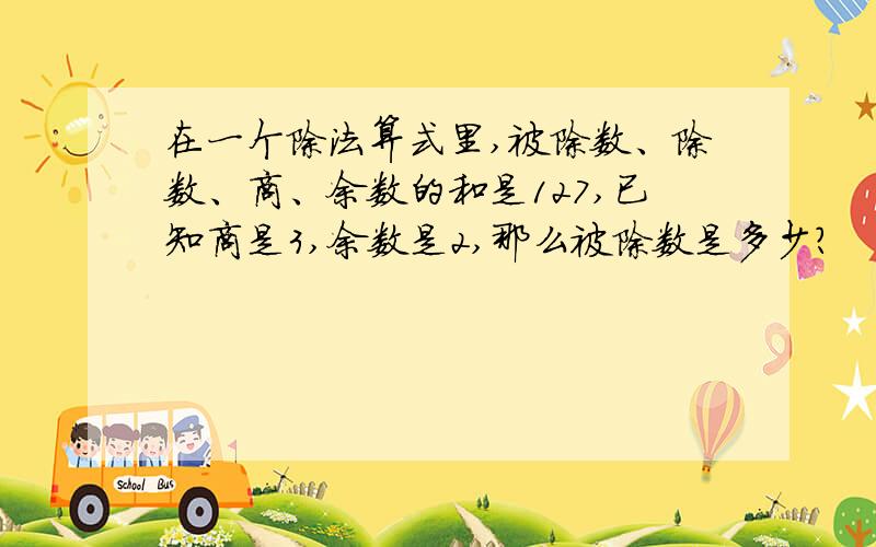 在一个除法算式里,被除数、除数、商、余数的和是127,已知商是3,余数是2,那么被除数是多少?