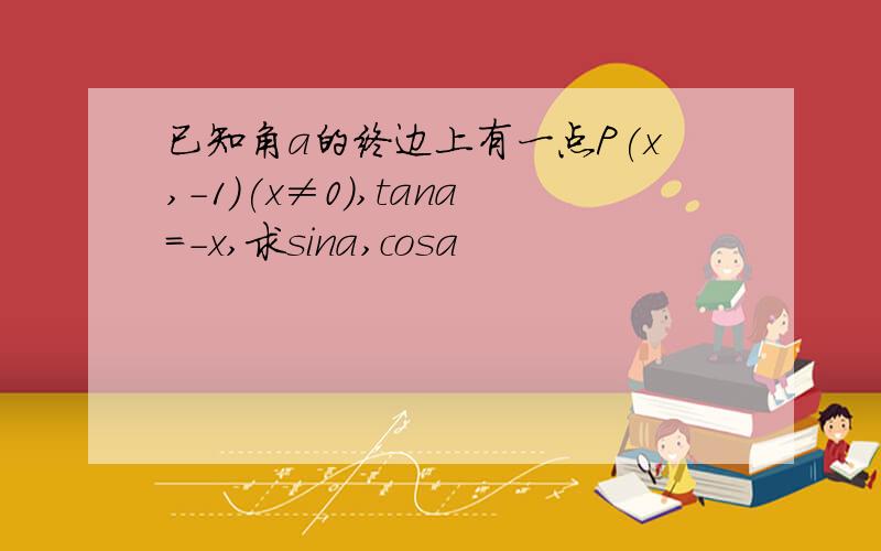 已知角a的终边上有一点P(x,-1)(x≠0),tana=-x,求sina,cosa