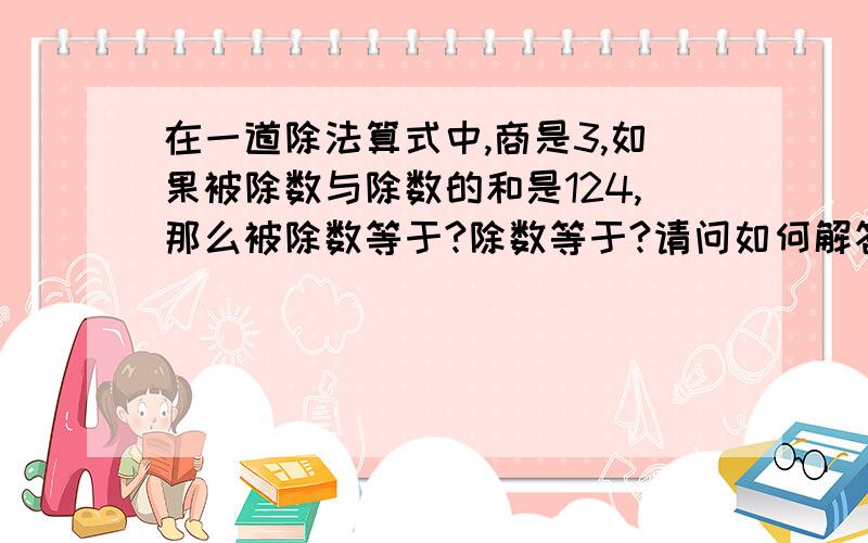 在一道除法算式中,商是3,如果被除数与除数的和是124,那么被除数等于?除数等于?请问如何解答