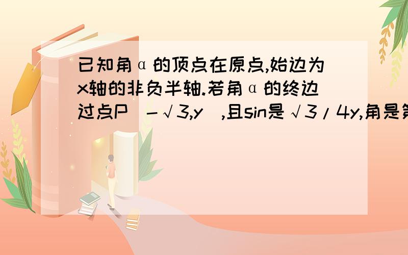 已知角α的顶点在原点,始边为x轴的非负半轴.若角α的终边过点P(-√3,y),且sin是√3/4y,角是第几象限?cosα是多少?想问问你要不要分情况?