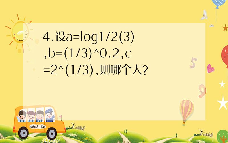 4.设a=log1/2(3),b=(1/3)^0.2,c=2^(1/3),则哪个大?