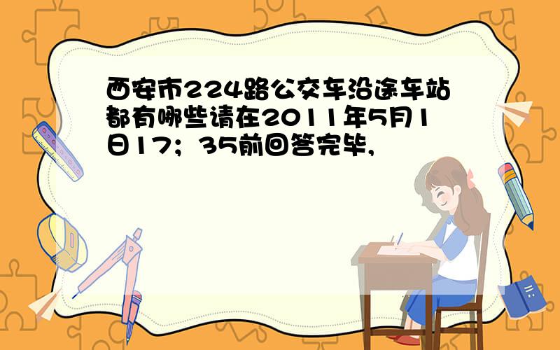 西安市224路公交车沿途车站都有哪些请在2011年5月1日17；35前回答完毕,