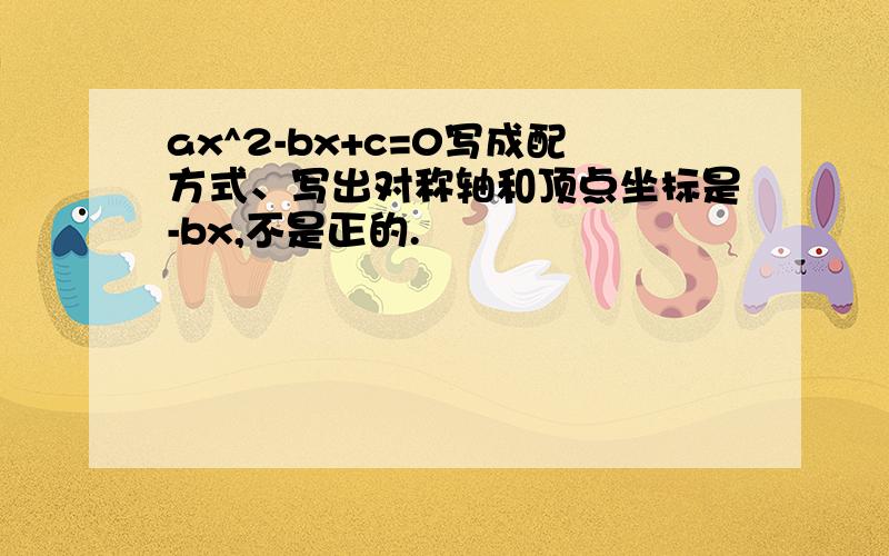 ax^2-bx+c=0写成配方式、写出对称轴和顶点坐标是-bx,不是正的.