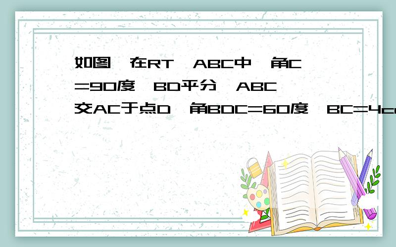 如图,在RT△ABC中,角C=90度,BD平分∠ABC,交AC于点D,角BDC=60度,BC=4cm,若圆D与直线AB相切,求圆D的半径