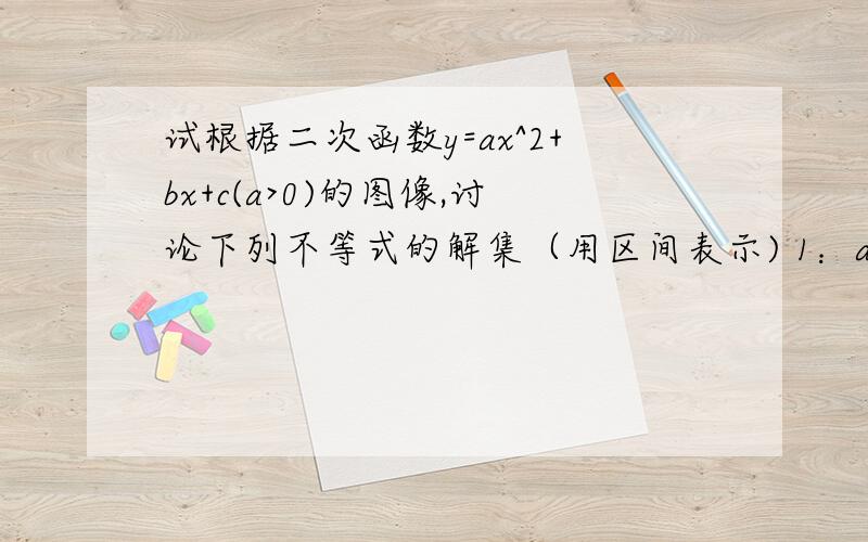 试根据二次函数y=ax^2+bx+c(a>0)的图像,讨论下列不等式的解集（用区间表示) 1：ax^2+bx+c>0(a>0)2:ax^2+bx+c0)