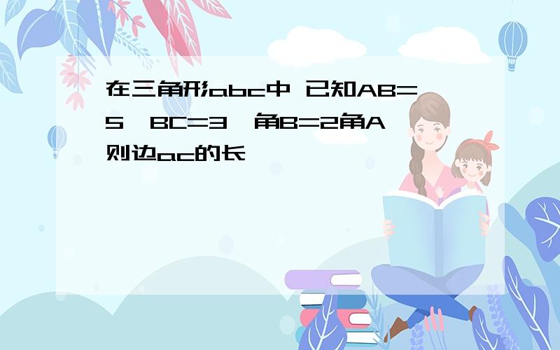 在三角形abc中 已知AB=5,BC=3,角B=2角A 则边ac的长