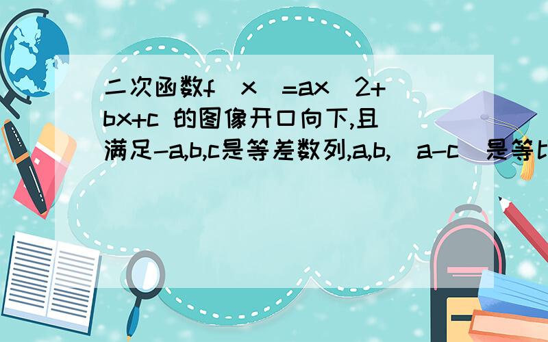 二次函数f(x)=ax^2+bx+c 的图像开口向下,且满足-a,b,c是等差数列,a,b,(a-c)是等比数列,试求不等式f(x)>二次函数f(x)=ax^2+bx+c 的图像开口向下，且满足-a,b,c是等差数列，a,b,(a-c)是等比数列，试求不等