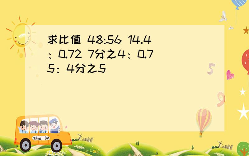 求比值 48:56 14.4：0.72 7分之4：0.75：4分之5