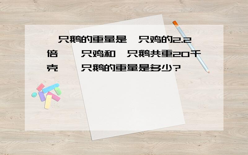 一只鹅的重量是一只鸡的2.2倍,一只鸡和一只鹅共重20千克,一只鹅的重量是多少?