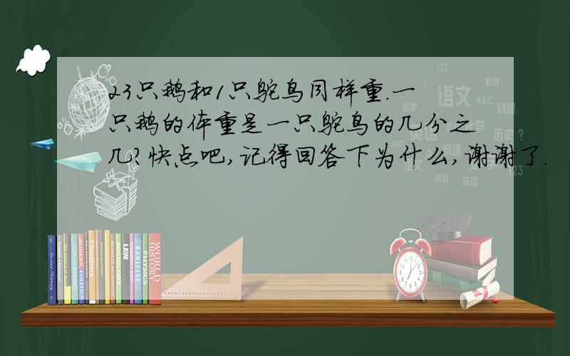 23只鹅和1只鸵鸟同样重.一只鹅的体重是一只鸵鸟的几分之几?快点吧,记得回答下为什么,谢谢了.