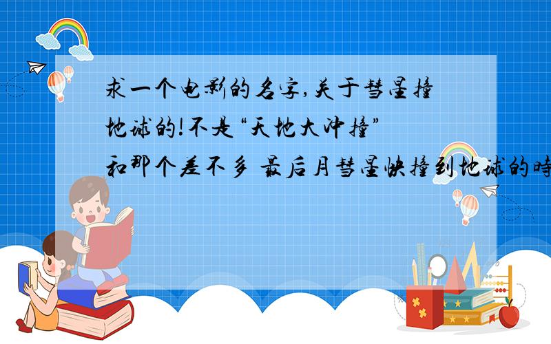 求一个电影的名字,关于彗星撞地球的!不是“天地大冲撞” 和那个差不多 最后月彗星快撞到地球的时候 两个人飞到彗星上把彗星炸碎了 好像叫什么什么双娇