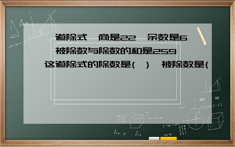 一道除式,商是22,余数是6,被除数与除数的和是259,这道除式的除数是(　),被除数是(