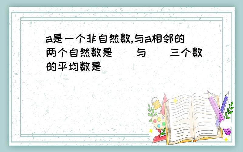 a是一个非自然数,与a相邻的两个自然数是（）与（）三个数的平均数是（