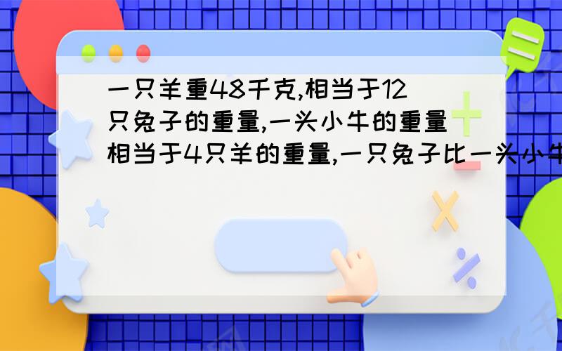 一只羊重48千克,相当于12只兔子的重量,一头小牛的重量相当于4只羊的重量,一只兔子比一头小牛轻多少A.48/(除以的意思)4-48/12 B.48/(12-4) C.48*(乘的意思)4-48/12 D.48*12-48*4 只要选就行了.