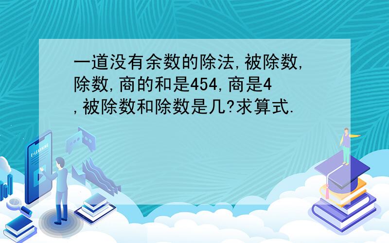 一道没有余数的除法,被除数,除数,商的和是454,商是4,被除数和除数是几?求算式.