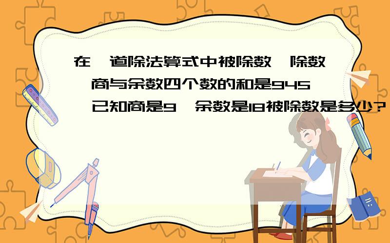 在一道除法算式中被除数,除数,商与余数四个数的和是945,已知商是9,余数是18被除数是多少?