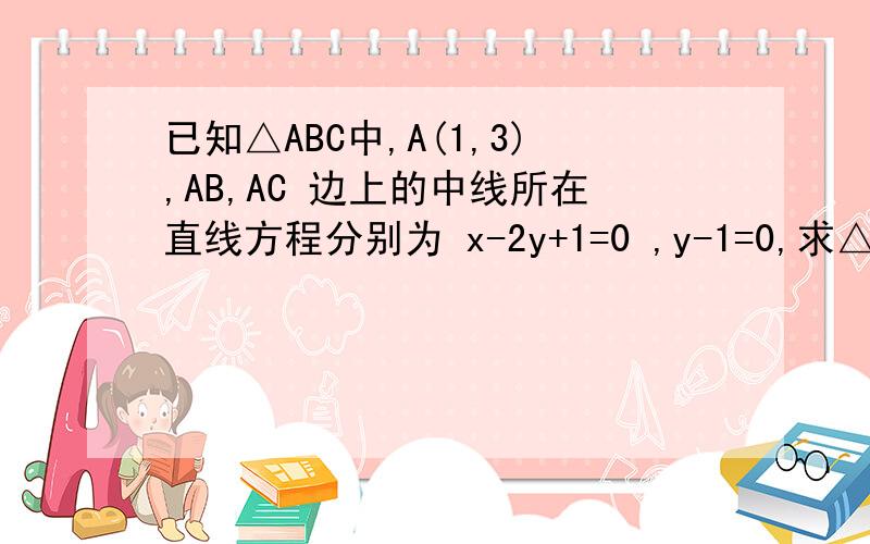 已知△ABC中,A(1,3),AB,AC 边上的中线所在直线方程分别为 x-2y+1=0 ,y-1=0,求△ABC各边所在直线方程