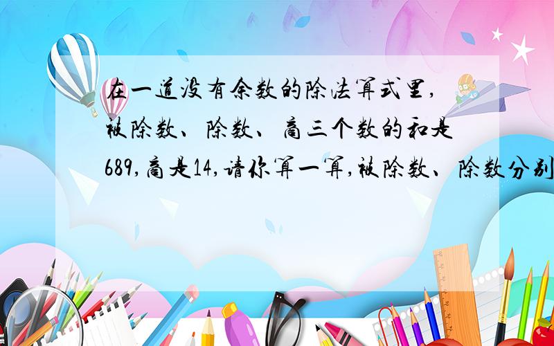 在一道没有余数的除法算式里,被除数、除数、商三个数的和是689,商是14,请你算一算,被除数、除数分别是多少?（这是一道小学四级的应用题）