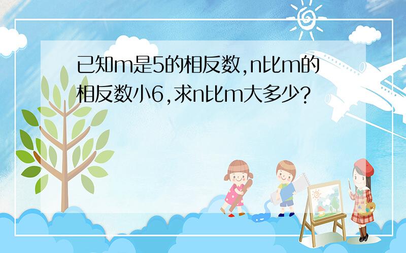 已知m是5的相反数,n比m的相反数小6,求n比m大多少?