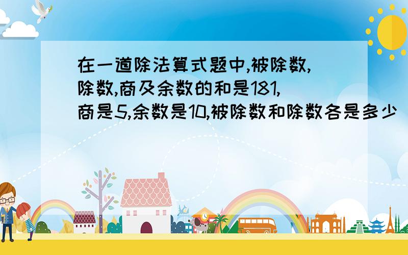 在一道除法算式题中,被除数,除数,商及余数的和是181,商是5,余数是10,被除数和除数各是多少