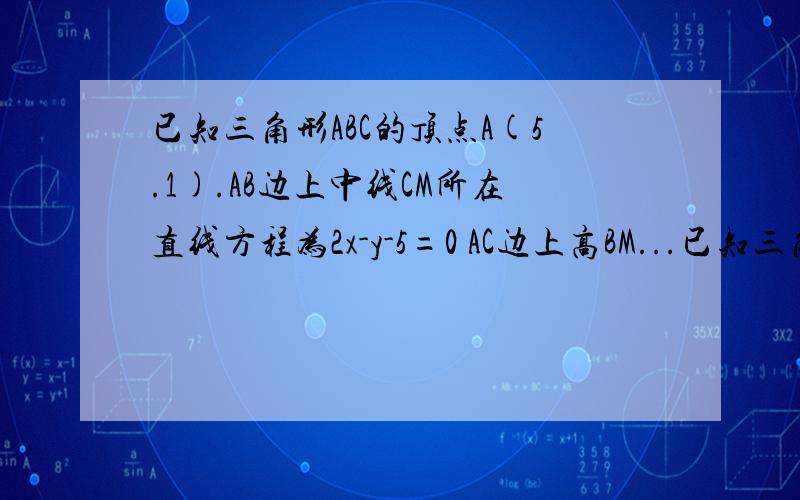 已知三角形ABC的顶点A(5.1).AB边上中线CM所在直线方程为2x-y-5=0 AC边上高BM...已知三角形ABC的顶点A(5.1).AB边上中线CM所在直线方程为2x-y-5=0 AC边上高BM所在直线方程为x-2y-5=0求直线BC的方程.