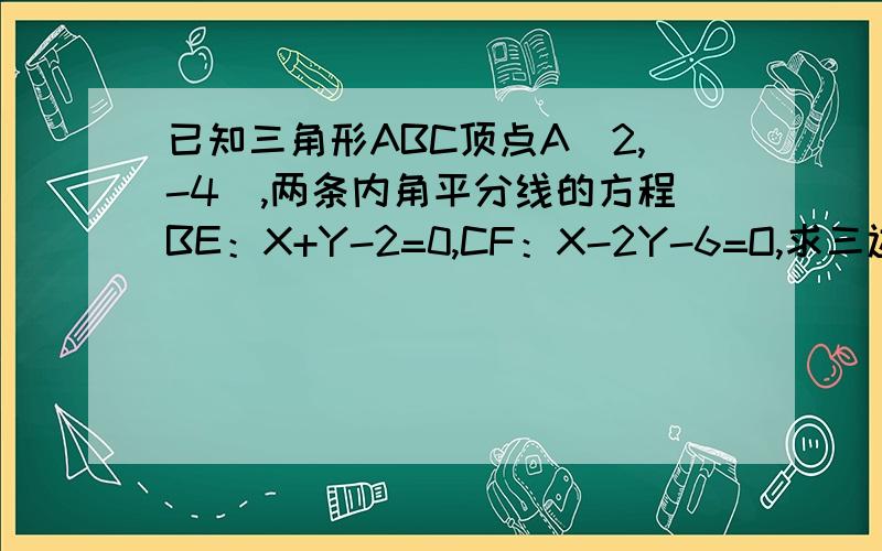 已知三角形ABC顶点A（2,-4）,两条内角平分线的方程BE：X+Y-2=0,CF：X-2Y-6=O,求三边所在直线方程.急,谢了