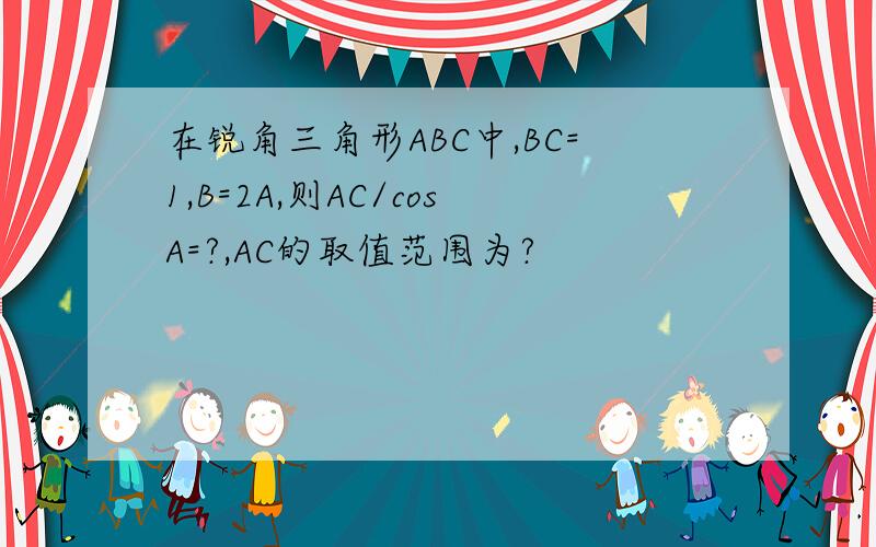 在锐角三角形ABC中,BC=1,B=2A,则AC/cosA=?,AC的取值范围为?