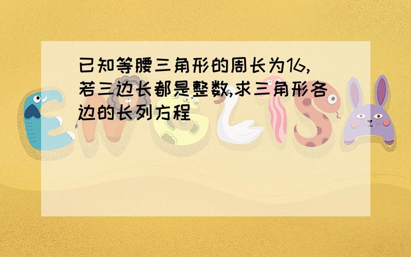 已知等腰三角形的周长为16,若三边长都是整数,求三角形各边的长列方程