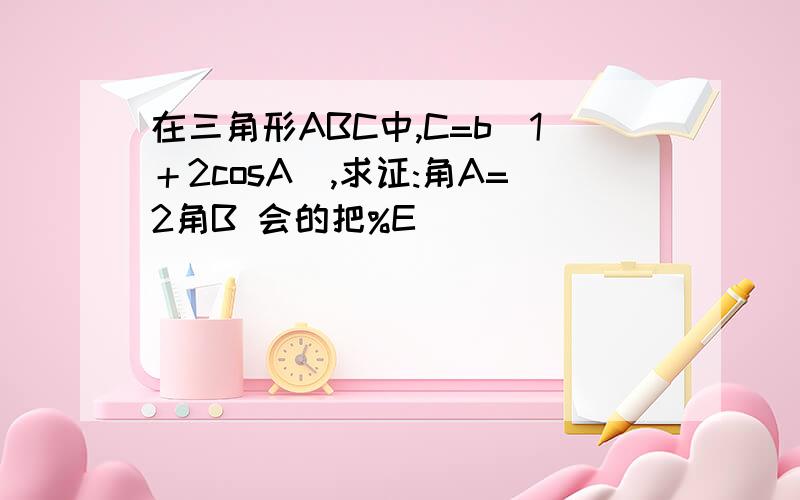 在三角形ABC中,C=b(1＋2cosA),求证:角A=2角B 会的把%E