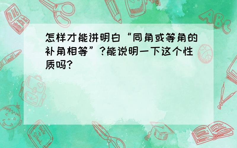 怎样才能讲明白“同角或等角的补角相等”?能说明一下这个性质吗?